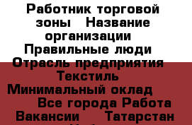 Работник торговой зоны › Название организации ­ Правильные люди › Отрасль предприятия ­ Текстиль › Минимальный оклад ­ 25 000 - Все города Работа » Вакансии   . Татарстан респ.,Набережные Челны г.